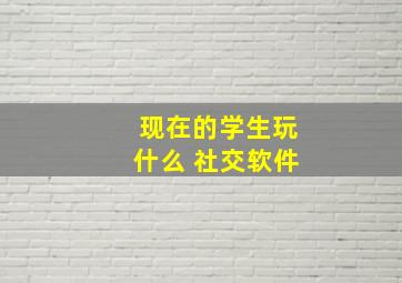 现在的学生玩什么 社交软件